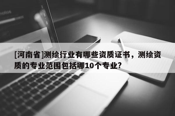 [河南省]測繪行業有哪些資質證書，測繪資質的專業范圍包括哪10個專業?
