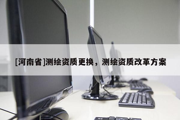 [河南省]測繪資質更換，測繪資質改革方案