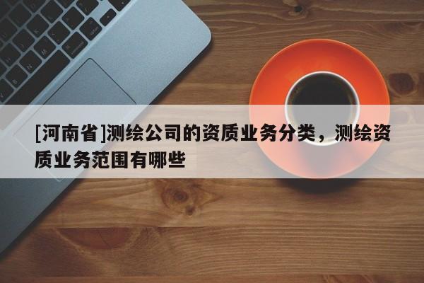 [河南省]測繪公司的資質業務分類，測繪資質業務范圍有哪些