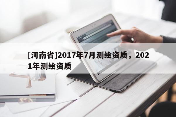 [河南省]2017年7月測繪資質，2021年測繪資質