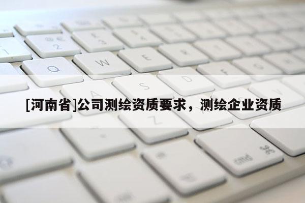 [河南省]公司測繪資質要求，測繪企業資質