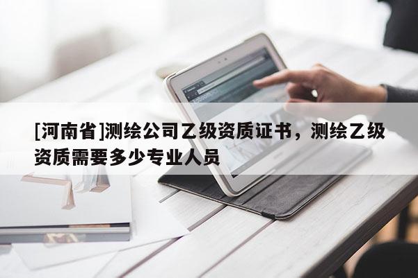 [河南省]測繪公司乙級資質(zhì)證書，測繪乙級資質(zhì)需要多少專業(yè)人員