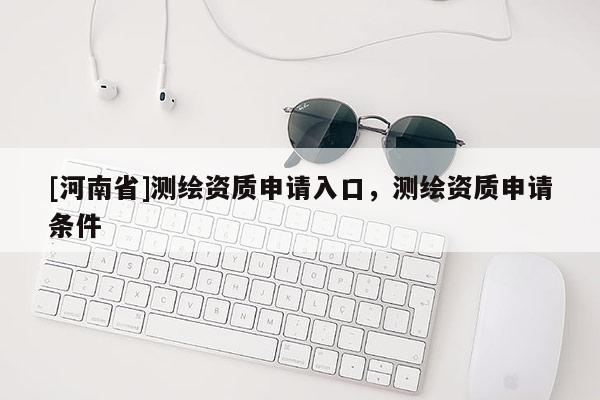 [河南省]測繪資質申請入口，測繪資質申請條件