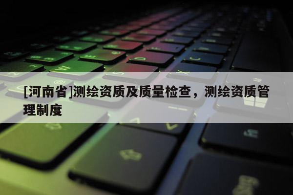 [河南省]測繪資質及質量檢查，測繪資質管理制度