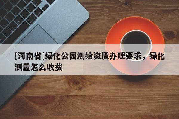 [河南省]綠化公園測繪資質(zhì)辦理要求，綠化測量怎么收費(fèi)