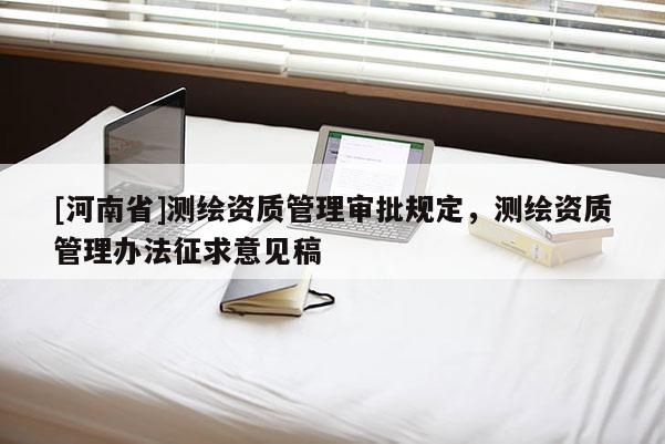 [河南省]測繪資質管理審批規定，測繪資質管理辦法征求意見稿