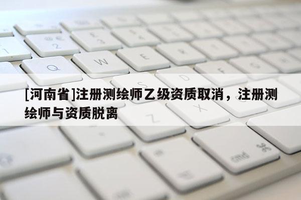 [河南省]注冊測繪師乙級資質取消，注冊測繪師與資質脫離