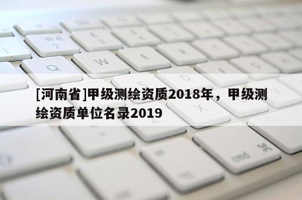 [河南省]甲級測繪資質2018年，甲級測繪資質單位名錄2019