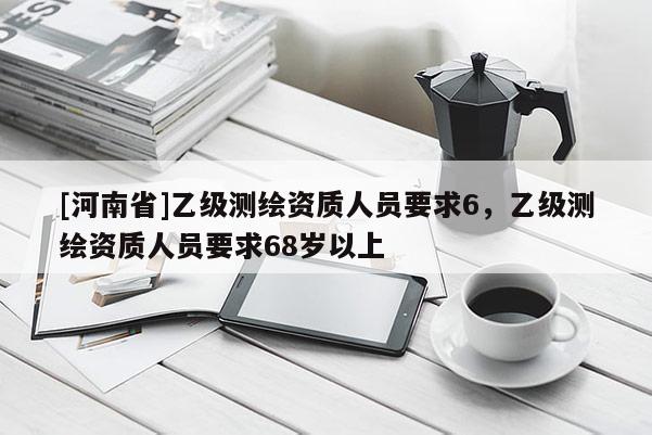 [河南省]乙級測繪資質人員要求6，乙級測繪資質人員要求68歲以上