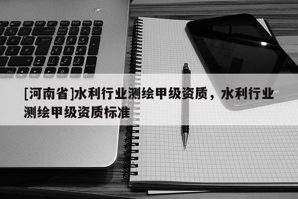 [河南省]水利行業(yè)測繪甲級資質(zhì)，水利行業(yè)測繪甲級資質(zhì)標(biāo)準(zhǔn)