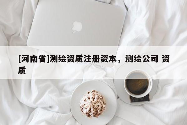 [河南省]測繪資質(zhì)注冊資本，測繪公司 資質(zhì)
