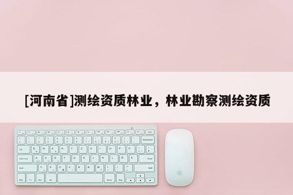 [河南省]測繪資質(zhì)林業(yè)，林業(yè)勘察測繪資質(zhì)