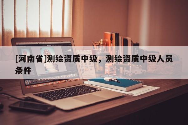 [河南省]測繪資質中級，測繪資質中級人員條件
