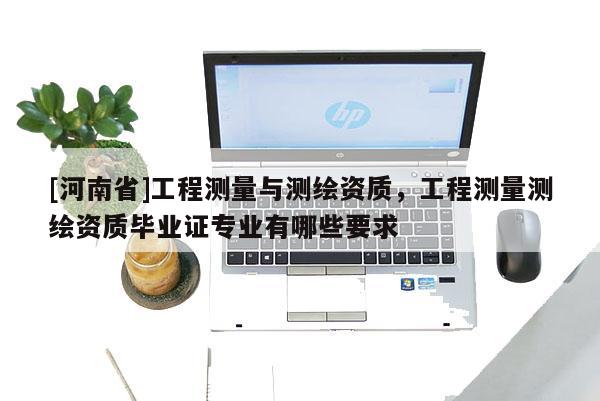 [河南省]工程測量與測繪資質(zhì)，工程測量測繪資質(zhì)畢業(yè)證專業(yè)有哪些要求