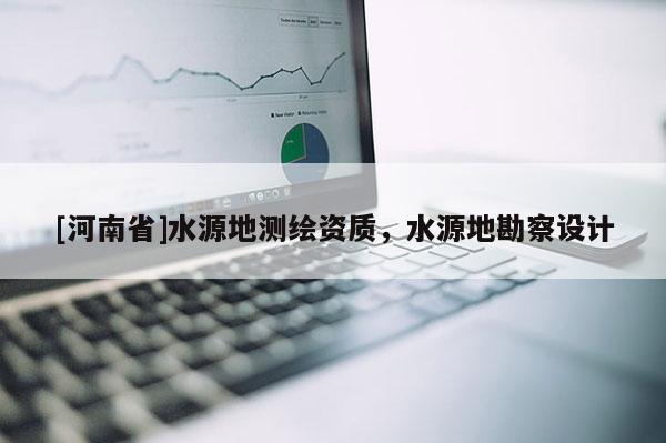 [河南省]水源地測繪資質，水源地勘察設計