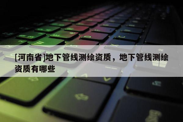 [河南省]地下管線測繪資質，地下管線測繪資質有哪些