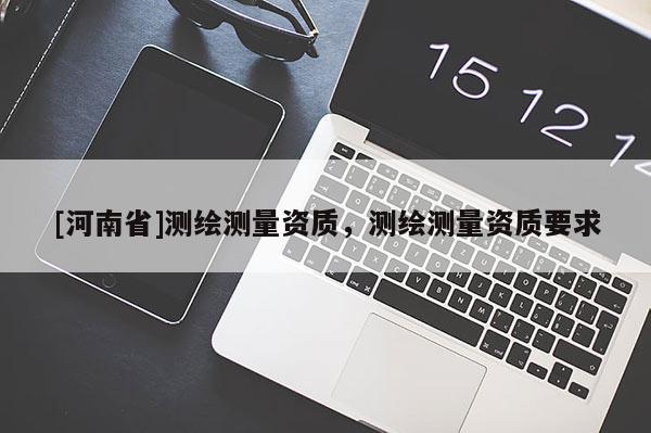 [河南省]測繪測量資質，測繪測量資質要求