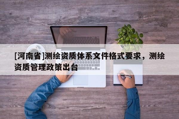 [河南省]測繪資質體系文件格式要求，測繪資質管理政策出臺