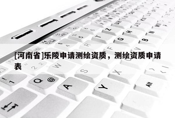 [河南省]樂陵申請測繪資質，測繪資質申請表
