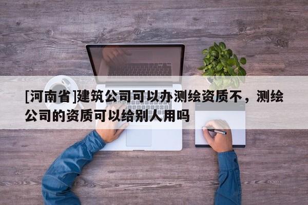 [河南省]建筑公司可以辦測繪資質不，測繪公司的資質可以給別人用嗎