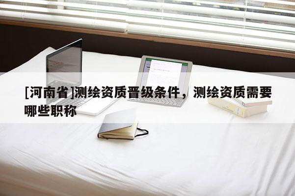 [河南省]測繪資質晉級條件，測繪資質需要哪些職稱