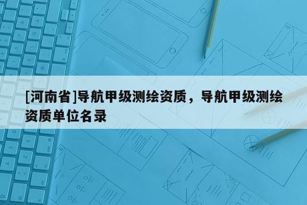 [河南省]導航甲級測繪資質，導航甲級測繪資質單位名錄