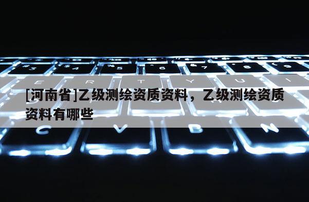 [河南省]乙級(jí)測(cè)繪資質(zhì)資料，乙級(jí)測(cè)繪資質(zhì)資料有哪些