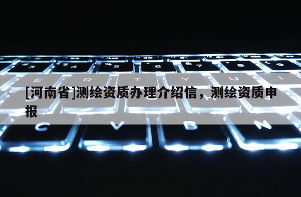 [河南省]測繪資質辦理介紹信，測繪資質申報