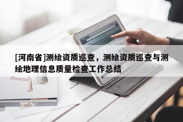 [河南省]測繪資質巡查，測繪資質巡查與測繪地理信息質量檢查工作總結