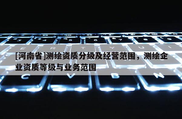 [河南省]測繪資質分級及經營范圍，測繪企業資質等級與業務范圍
