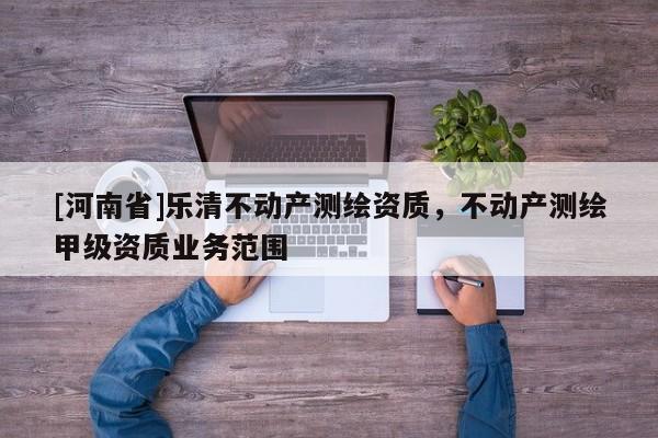 [河南省]樂清不動產測繪資質，不動產測繪甲級資質業務范圍