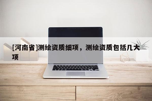 [河南省]測繪資質細項，測繪資質包括幾大項