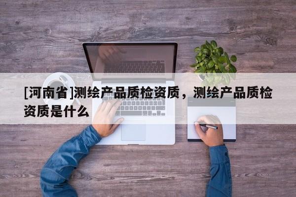 [河南省]測繪產品質檢資質，測繪產品質檢資質是什么