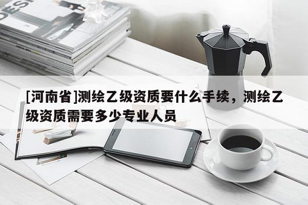 [河南省]測繪乙級資質要什么手續，測繪乙級資質需要多少專業人員
