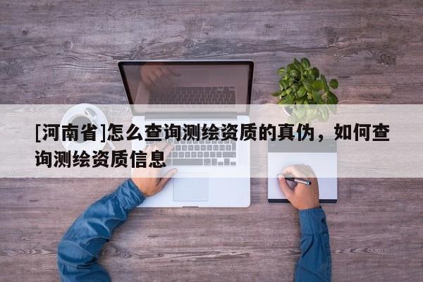 [河南省]怎么查詢測繪資質的真偽，如何查詢測繪資質信息