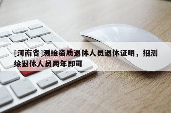 [河南省]測繪資質退休人員退休證明，招測繪退休人員兩年即可