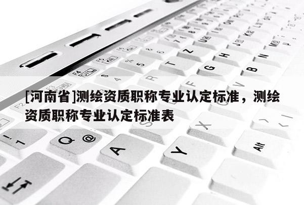 [河南省]測繪資質職稱專業認定標準，測繪資質職稱專業認定標準表