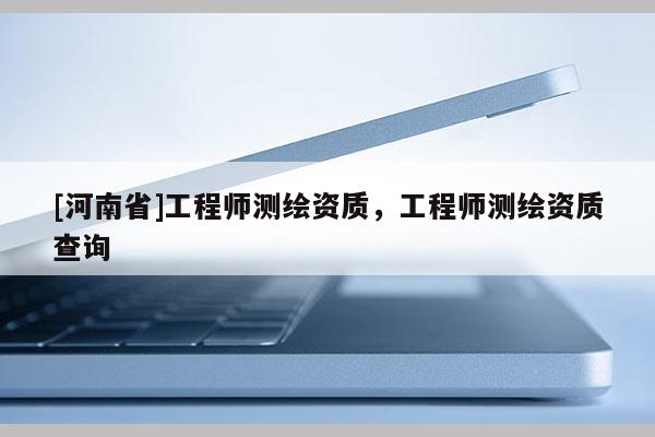 [河南省]工程師測繪資質，工程師測繪資質查詢