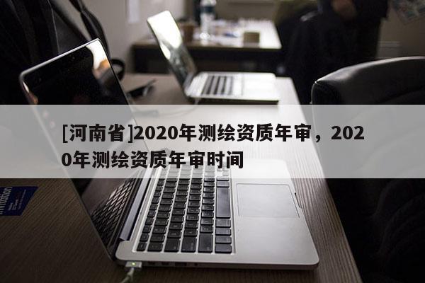 [河南省]2020年測繪資質年審，2020年測繪資質年審時間