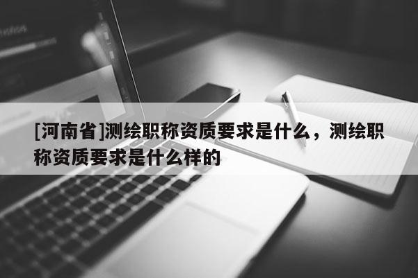 [河南省]測繪職稱資質(zhì)要求是什么，測繪職稱資質(zhì)要求是什么樣的