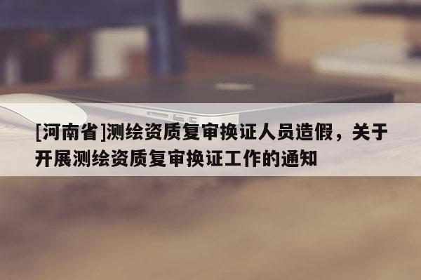 [河南省]測繪資質復審換證人員造假，關于開展測繪資質復審換證工作的通知