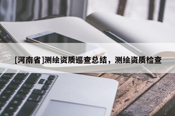 [河南省]測繪資質巡查總結，測繪資質檢查