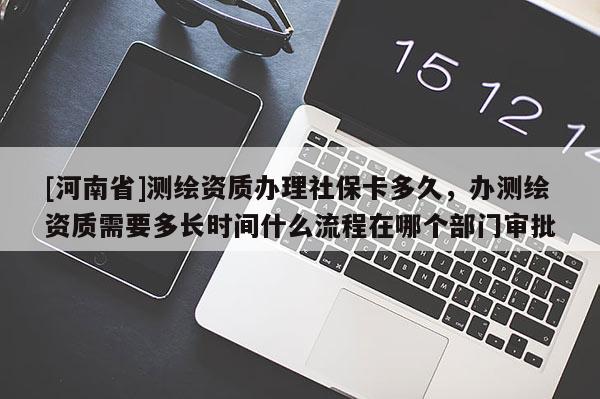 [河南省]測繪資質辦理社?？ǘ嗑?，辦測繪資質需要多長時間什么流程在哪個部門審批