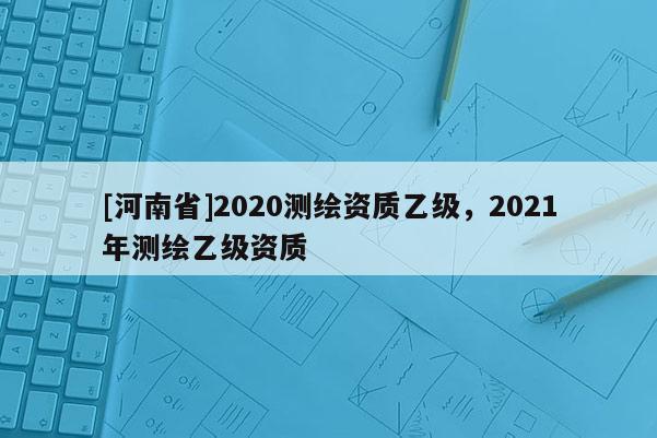 [河南省]2020測繪資質乙級，2021年測繪乙級資質