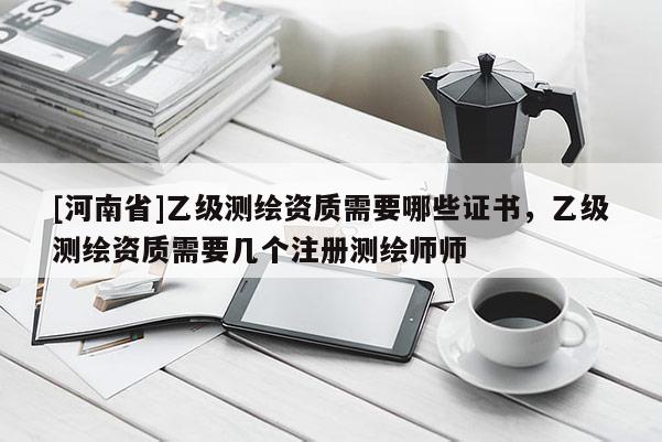 [河南省]乙級測繪資質需要哪些證書，乙級測繪資質需要幾個注冊測繪師師