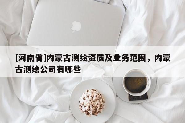[河南省]內蒙古測繪資質及業務范圍，內蒙古測繪公司有哪些