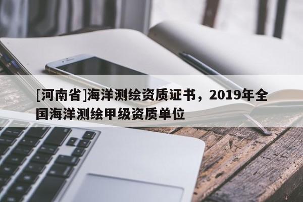 [河南省]海洋測繪資質(zhì)證書，2019年全國海洋測繪甲級資質(zhì)單位
