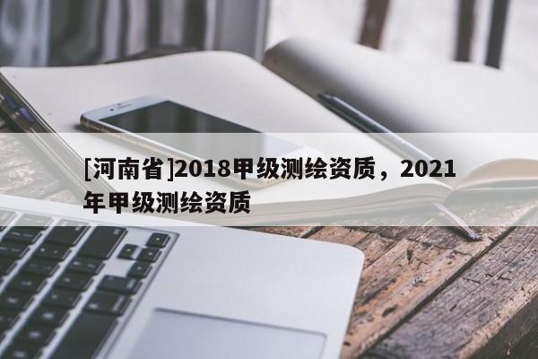 [河南省]2018甲級測繪資質，2021年甲級測繪資質