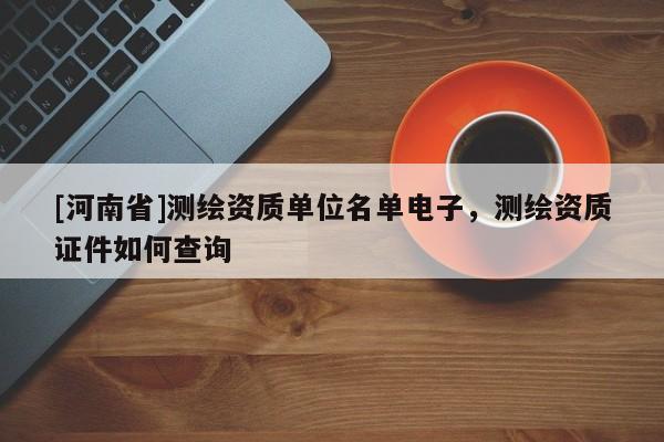[河南省]測繪資質單位名單電子，測繪資質證件如何查詢