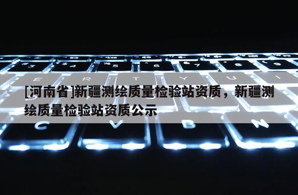 [河南省]新疆測繪質量檢驗站資質，新疆測繪質量檢驗站資質公示
